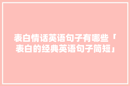 表白情话英语句子有哪些「表白的经典英语句子简短」 表白情话英语句子有哪些「表白的经典英语句子简短」 表白句子