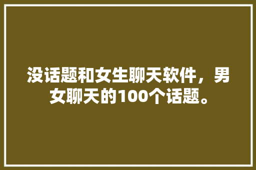 没话题和女生聊天软件，男女聊天的100个话题。