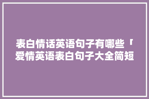 表白情话英语句子有哪些「爱情英语表白句子大全简短」 表白情话英语句子有哪些「爱情英语表白句子大全简短」 恋爱技巧