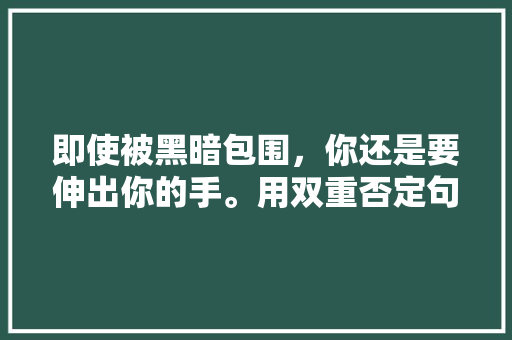 即使被黑暗包围，你还是要伸出你的手。用双重否定句表示「双重否定表白句子英语版带翻译」