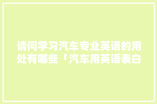 请问学习汽车专业英语的用处有哪些「汽车用英语表白句子怎么说」 请问学习汽车专业英语的用处有哪些「汽车用英语表白句子怎么说」 聊天话题