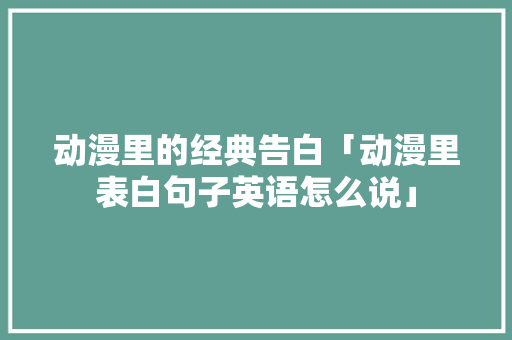 动漫里的经典告白「动漫里表白句子英语怎么说」 动漫里的经典告白「动漫里表白句子英语怎么说」 聊天话题