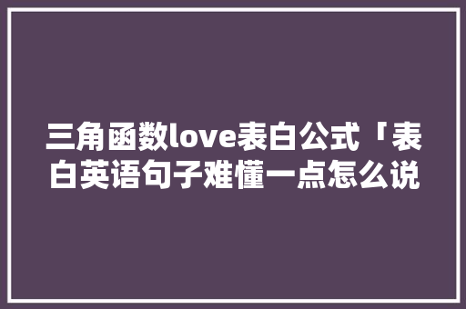 三角函数love表白公式「表白英语句子难懂一点怎么说」