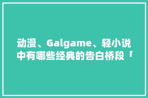 动漫、Galgame、轻小说中有哪些经典的告白桥段「小说表白句子英语翻译怎么写」