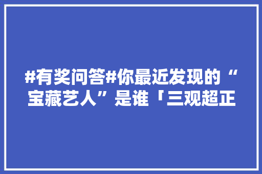 #有奖问答#你最近发现的“宝藏艺人”是谁「三观超正的表白英语句子简短」 #有奖问答#你最近发现的“宝藏艺人”是谁「三观超正的表白英语句子简短」 恋爱技巧