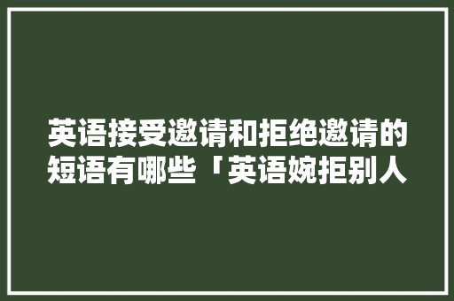 英语接受邀请和拒绝邀请的短语有哪些「英语婉拒别人表白的句子简短」 英语接受邀请和拒绝邀请的短语有哪些「英语婉拒别人表白的句子简短」 聊天话题