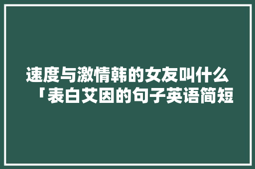 速度与激情韩的女友叫什么「表白艾因的句子英语简短版」 速度与激情韩的女友叫什么「表白艾因的句子英语简短版」 恋爱技巧
