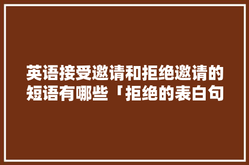 英语接受邀请和拒绝邀请的短语有哪些「拒绝的表白句子英语简短」 英语接受邀请和拒绝邀请的短语有哪些「拒绝的表白句子英语简短」 恋爱技巧