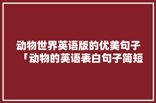 动物世界英语版的优美句子「动物的英语表白句子简短一点」