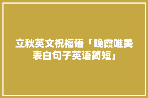 立秋英文祝福语「晚霞唯美表白句子英语简短」 立秋英文祝福语「晚霞唯美表白句子英语简短」 土味情话