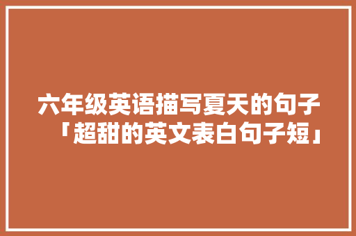 六年级英语描写夏天的句子「超甜的英文表白句子短」 六年级英语描写夏天的句子「超甜的英文表白句子短」 聊天话题