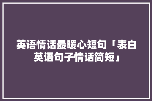 英语情话最暖心短句「表白英语句子情话简短」 英语情话最暖心短句「表白英语句子情话简短」 恋爱技巧