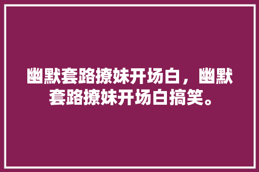 幽默套路撩妹开场白，幽默套路撩妹开场白搞笑。