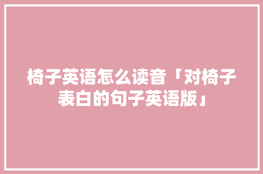 椅子英语怎么读音「对椅子表白的句子英语版」 椅子英语怎么读音「对椅子表白的句子英语版」 撩妹套路