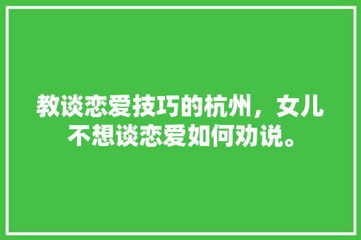 教谈恋爱技巧的杭州，女儿不想谈恋爱如何劝说。