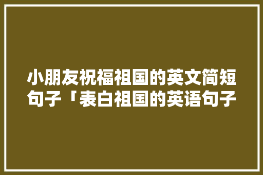 小朋友祝福祖国的英文简短句子「表白祖国的英语句子简短」 小朋友祝福祖国的英文简短句子「表白祖国的英语句子简短」 恋爱技巧