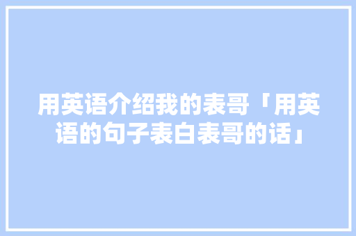 用英语介绍我的表哥「用英语的句子表白表哥的话」 用英语介绍我的表哥「用英语的句子表白表哥的话」 撩妹套路