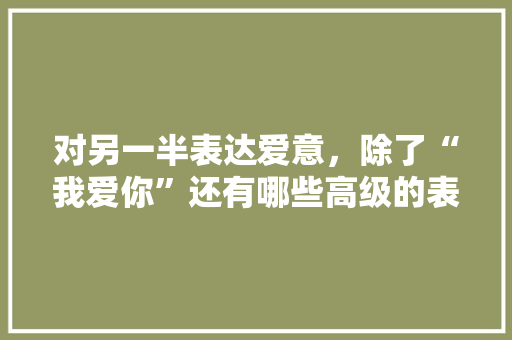 对另一半表达爱意，除了“我爱你”还有哪些高级的表达方式「表白爱意的句子英语简短一点」 对另一半表达爱意，除了“我爱你”还有哪些高级的表达方式「表白爱意的句子英语简短一点」 撩妹套路