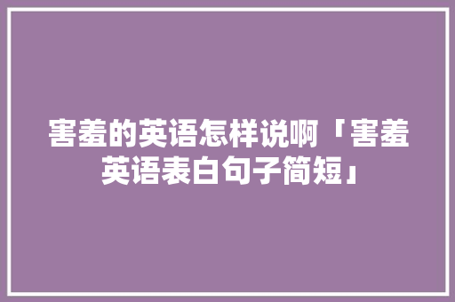 害羞的英语怎样说啊「害羞英语表白句子简短」 害羞的英语怎样说啊「害羞英语表白句子简短」 土味情话