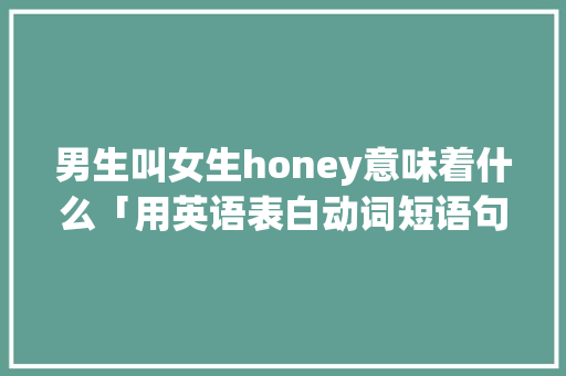 男生叫女生honey意味着什么「用英语表白动词短语句子大全」