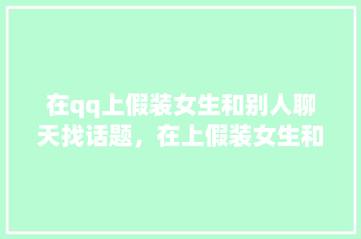 在qq上假装女生和别人聊天找话题,在上假装女生和别人聊天找话题犯法吗。 聊天话题 在qq上假装女生和别人聊天找话题,在上假装女生和别人聊天找话题犯法吗。 在qq上假装女生和别人聊天找话题,在上假装女生和别人聊天找话题犯法吗。 聊天话题
