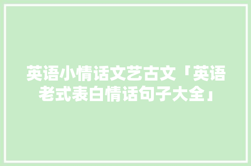 英语小情话文艺古文「英语老式表白情话句子大全」 英语小情话文艺古文「英语老式表白情话句子大全」 撩妹套路