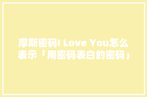 摩斯密码I Love You怎么表示「用密码表白的密码」