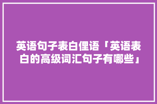 英语句子表白俚语「英语表白的高级词汇句子有哪些」 聊天话题 英语句子表白俚语「英语表白的高级词汇句子有哪些」 英语句子表白俚语「英语表白的高级词汇句子有哪些」 聊天话题