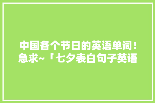 中国各个节日的英语单词！急求~「七夕表白句子英语简短版图片」 中国各个节日的英语单词！急求~「七夕表白句子英语简短版图片」 表白句子