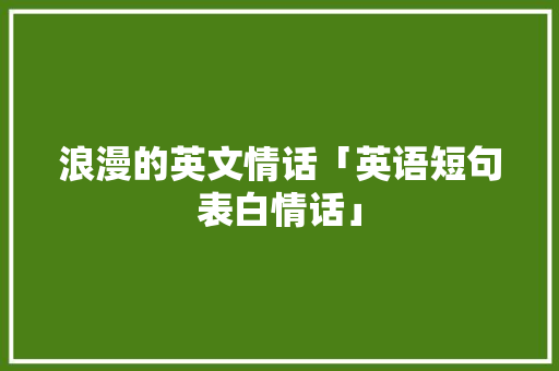 浪漫的英文情话「英语短句表白情话」 浪漫的英文情话「英语短句表白情话」 土味情话