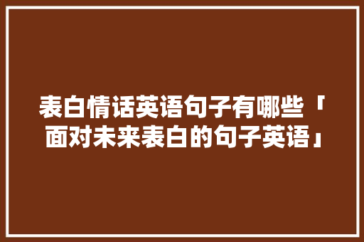 表白情话英语句子有哪些「面对未来表白的句子英语」 表白情话英语句子有哪些「面对未来表白的句子英语」 撩妹套路