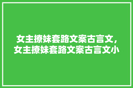 女主撩妹套路文案古言文，女主撩妹套路文案古言文小说推荐。