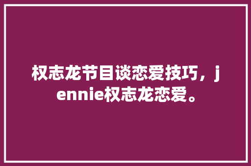 权志龙节目谈恋爱技巧，jennie权志龙恋爱。