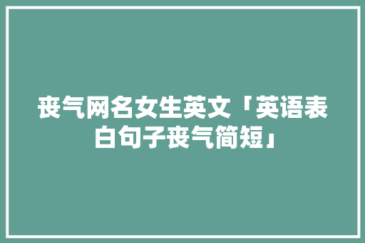 丧气网名女生英文「英语表白句子丧气简短」 丧气网名女生英文「英语表白句子丧气简短」 撩妹套路