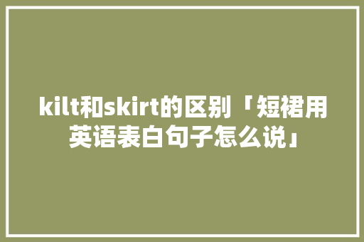 kilt和skirt的区别「短裙用英语表白句子怎么说」