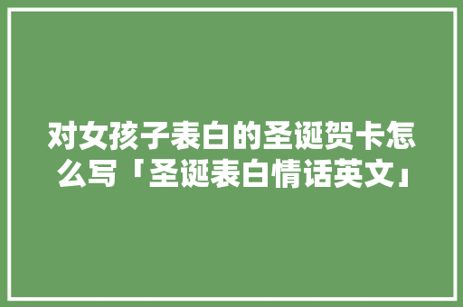 对女孩子表白的圣诞贺卡怎么写「圣诞表白情话英文」 对女孩子表白的圣诞贺卡怎么写「圣诞表白情话英文」 表白句子