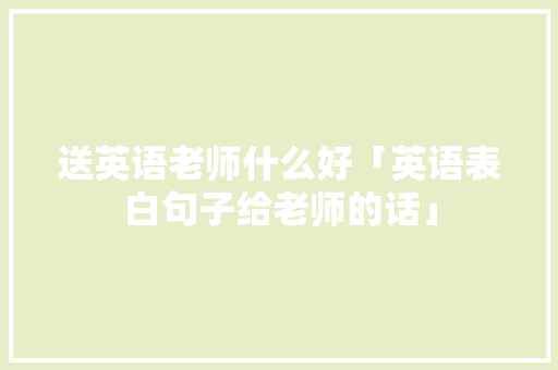 送英语老师什么好「英语表白句子给老师的话」
