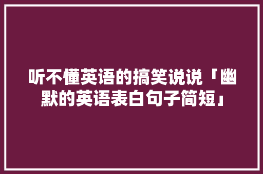 听不懂英语的搞笑说说「幽默的英语表白句子简短」