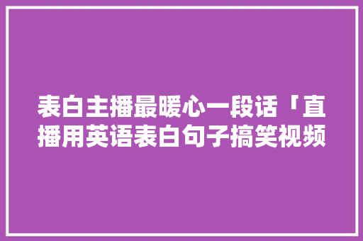 表白主播最暖心一段话「直播用英语表白句子搞笑视频」 表白主播最暖心一段话「直播用英语表白句子搞笑视频」 聊天话题