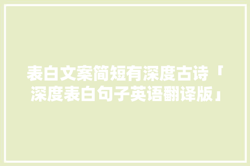 表白文案简短有深度古诗「深度表白句子英语翻译版」 表白文案简短有深度古诗「深度表白句子英语翻译版」 聊天话题