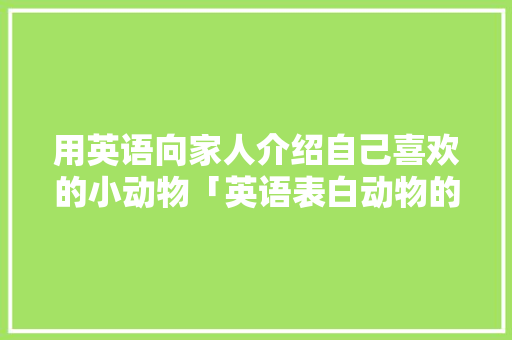 用英语向家人介绍自己喜欢的小动物「英语表白动物的句子简短一点」
