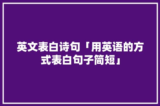 英文表白诗句「用英语的方式表白句子简短」 英文表白诗句「用英语的方式表白句子简短」 聊天话题