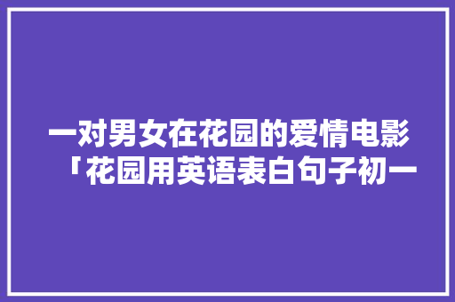 一对男女在花园的爱情电影「花园用英语表白句子初一上册」