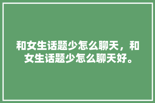 和女生话题少怎么聊天，和女生话题少怎么聊天好。 和女生话题少怎么聊天，和女生话题少怎么聊天好。 聊天话题