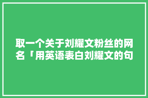 取一个关于刘耀文粉丝的网名「用英语表白刘耀文的句子有哪些」
