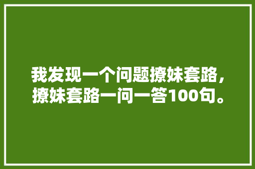 我发现一个问题撩妹套路，撩妹套路一问一答100句。