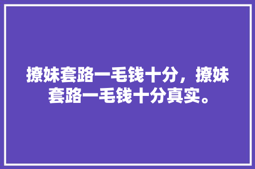 撩妹套路一毛钱十分，撩妹套路一毛钱十分真实。