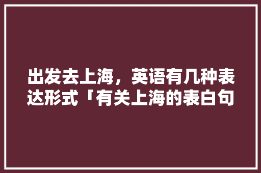 出发去上海，英语有几种表达形式「有关上海的表白句子英语版」