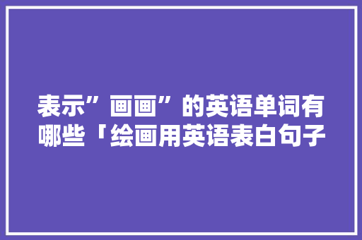 表示”画画”的英语单词有哪些「绘画用英语表白句子怎么写」