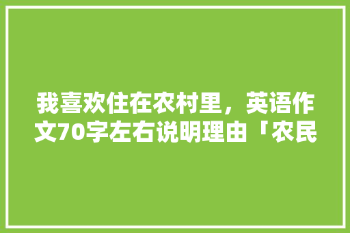我喜欢住在农村里，英语作文70字左右说明理由「农民表白的句子短句英语版」 我喜欢住在农村里，英语作文70字左右说明理由「农民表白的句子短句英语版」 聊天话题